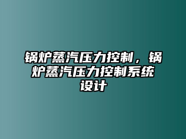 鍋爐蒸汽壓力控制，鍋爐蒸汽壓力控制系統(tǒng)設(shè)計(jì)