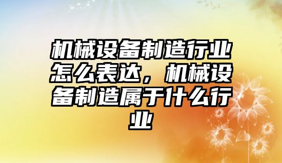 機(jī)械設(shè)備制造行業(yè)怎么表達(dá)，機(jī)械設(shè)備制造屬于什么行業(yè)