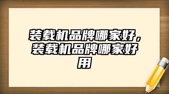 裝載機品牌哪家好，裝載機品牌哪家好用