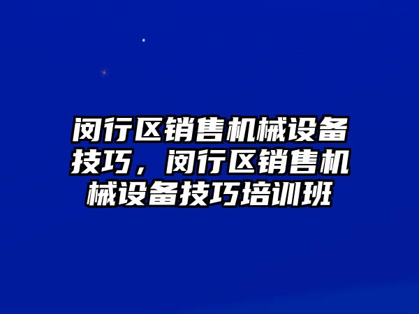 閔行區(qū)銷售機械設(shè)備技巧，閔行區(qū)銷售機械設(shè)備技巧培訓班