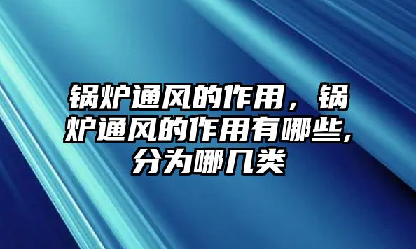 鍋爐通風(fēng)的作用，鍋爐通風(fēng)的作用有哪些,分為哪幾類