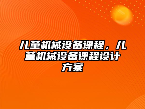 兒童機械設(shè)備課程，兒童機械設(shè)備課程設(shè)計方案