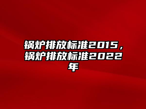 鍋爐排放標(biāo)準(zhǔn)2015，鍋爐排放標(biāo)準(zhǔn)2022年