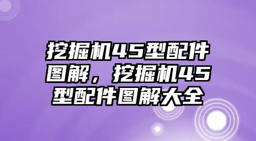 挖掘機45型配件圖解，挖掘機45型配件圖解大全