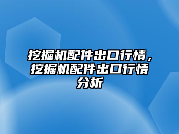 挖掘機(jī)配件出口行情，挖掘機(jī)配件出口行情分析