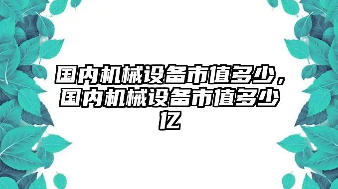 國內(nèi)機(jī)械設(shè)備市值多少，國內(nèi)機(jī)械設(shè)備市值多少億