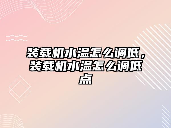 裝載機水溫怎么調低，裝載機水溫怎么調低點