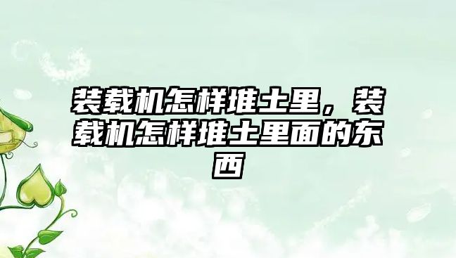 裝載機怎樣堆土里，裝載機怎樣堆土里面的東西