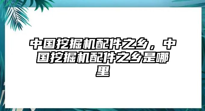 中國(guó)挖掘機(jī)配件之鄉(xiāng)，中國(guó)挖掘機(jī)配件之鄉(xiāng)是哪里