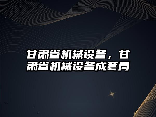 甘肅省機械設(shè)備，甘肅省機械設(shè)備成套局