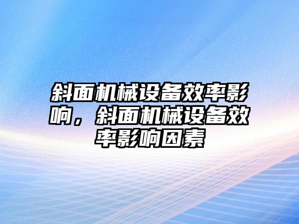 斜面機(jī)械設(shè)備效率影響，斜面機(jī)械設(shè)備效率影響因素