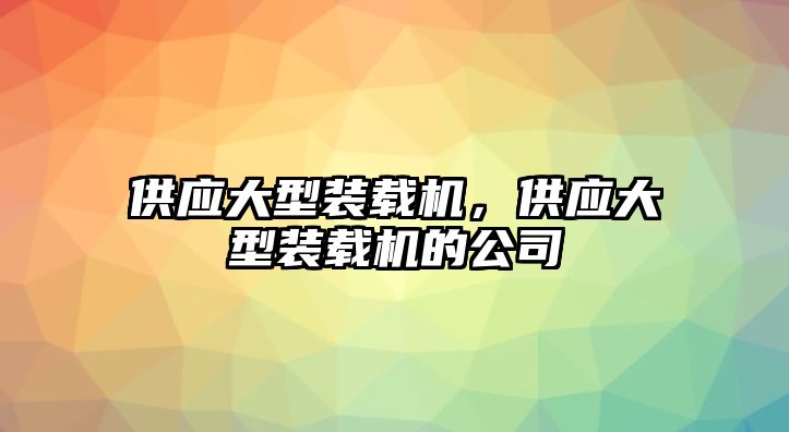 供應(yīng)大型裝載機，供應(yīng)大型裝載機的公司