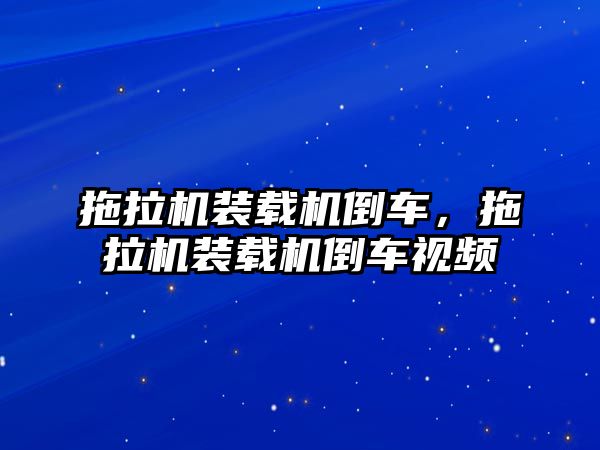 拖拉機(jī)裝載機(jī)倒車，拖拉機(jī)裝載機(jī)倒車視頻