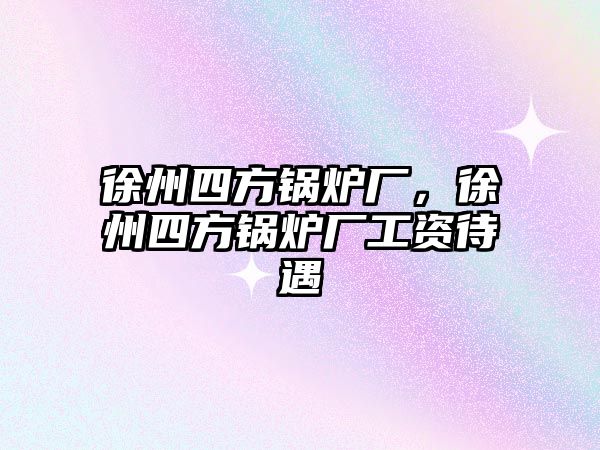 徐州四方鍋爐廠，徐州四方鍋爐廠工資待遇