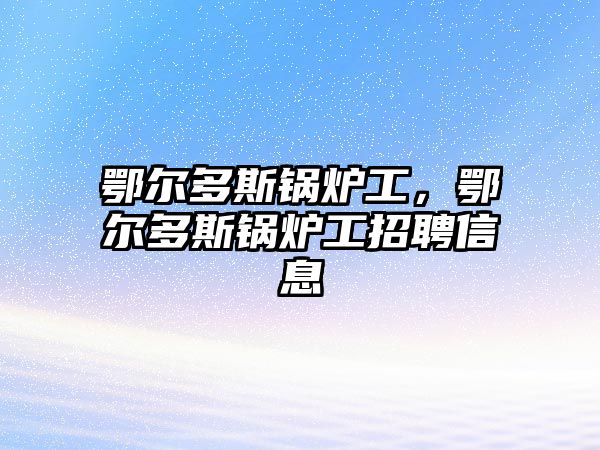 鄂爾多斯鍋爐工，鄂爾多斯鍋爐工招聘信息