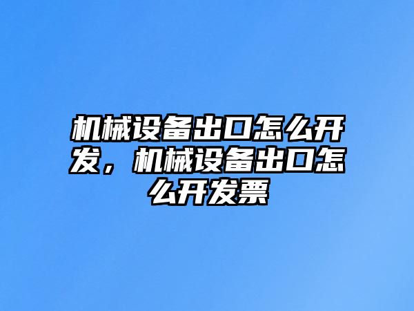 機械設(shè)備出口怎么開發(fā)，機械設(shè)備出口怎么開發(fā)票