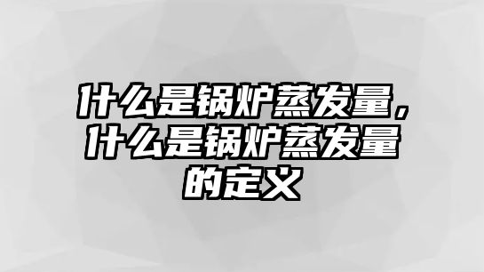 什么是鍋爐蒸發(fā)量，什么是鍋爐蒸發(fā)量的定義