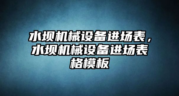 水壩機(jī)械設(shè)備進(jìn)場(chǎng)表，水壩機(jī)械設(shè)備進(jìn)場(chǎng)表格模板