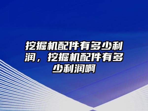 挖掘機配件有多少利潤，挖掘機配件有多少利潤啊