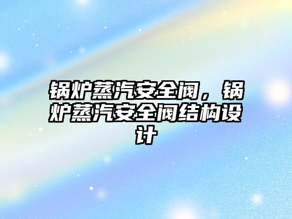 鍋爐蒸汽安全閥，鍋爐蒸汽安全閥結(jié)構(gòu)設(shè)計