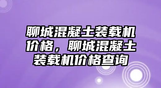 聊城混凝土裝載機(jī)價(jià)格，聊城混凝土裝載機(jī)價(jià)格查詢