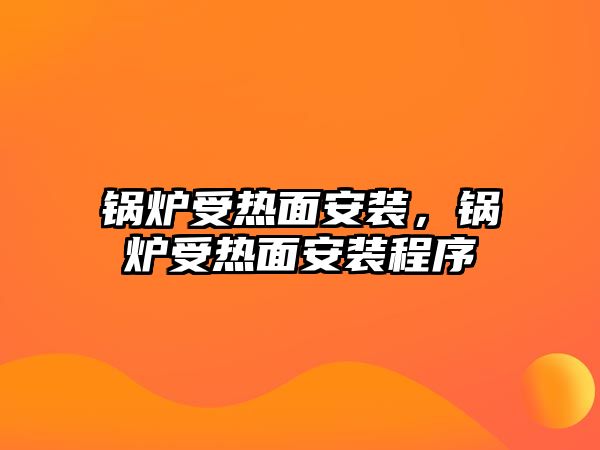 鍋爐受熱面安裝，鍋爐受熱面安裝程序