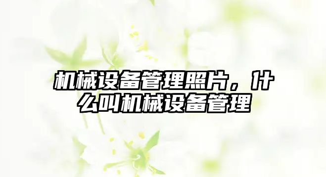 機(jī)械設(shè)備管理照片，什么叫機(jī)械設(shè)備管理