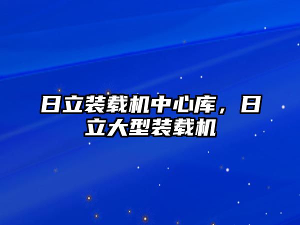 日立裝載機中心庫，日立大型裝載機