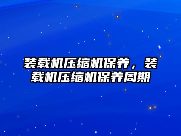 裝載機(jī)壓縮機(jī)保養(yǎng)，裝載機(jī)壓縮機(jī)保養(yǎng)周期