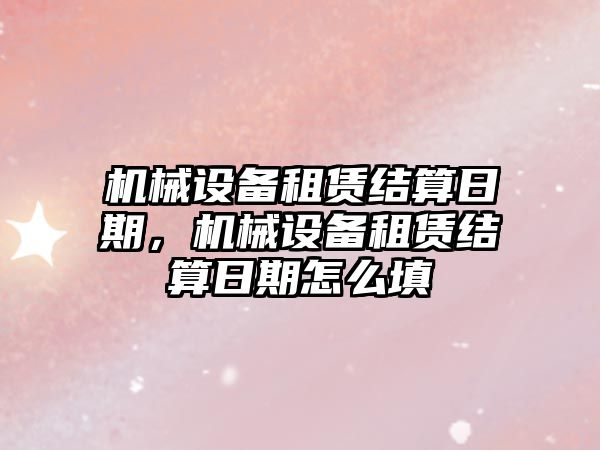 機械設備租賃結算日期，機械設備租賃結算日期怎么填