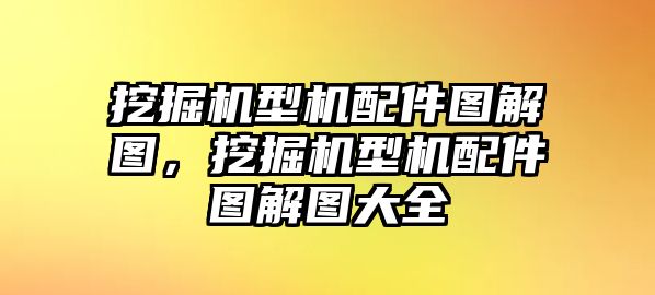 挖掘機型機配件圖解圖，挖掘機型機配件圖解圖大全