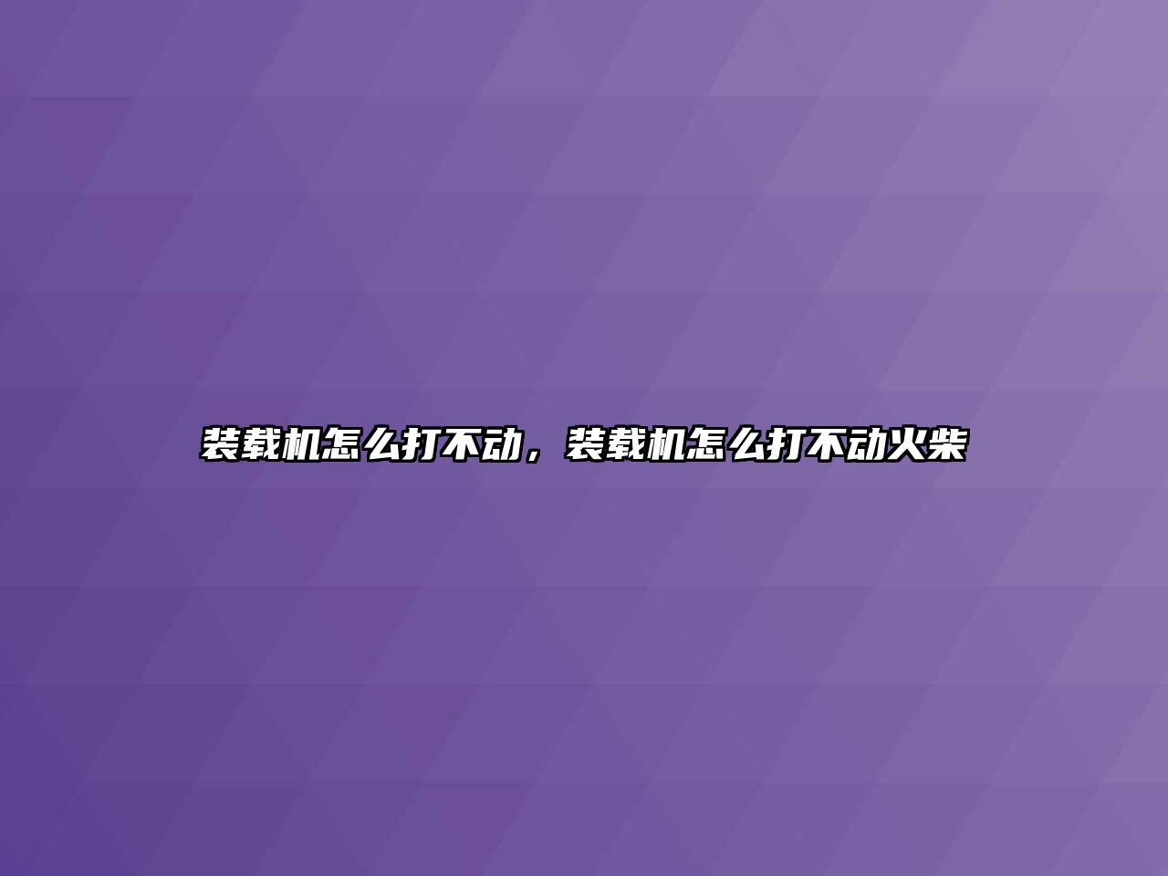 裝載機怎么打不動，裝載機怎么打不動火柴