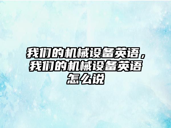 我們的機械設(shè)備英語，我們的機械設(shè)備英語怎么說