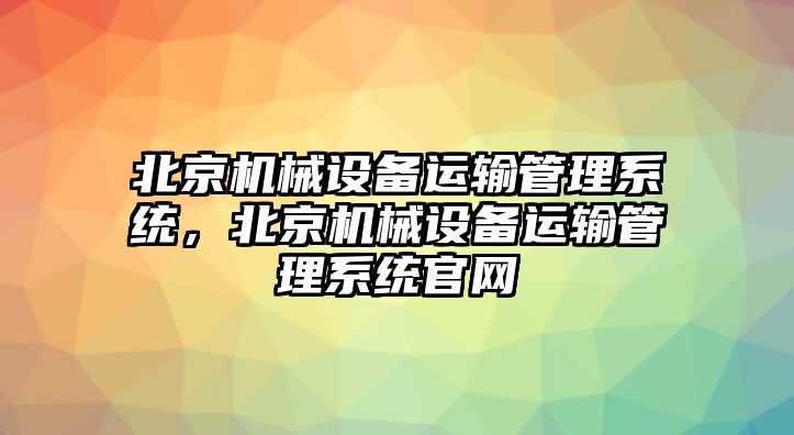 北京機械設(shè)備運輸管理系統(tǒng)，北京機械設(shè)備運輸管理系統(tǒng)官網(wǎng)