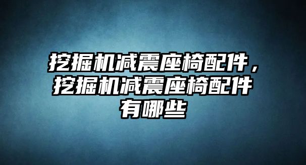 挖掘機減震座椅配件，挖掘機減震座椅配件有哪些