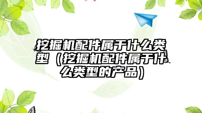 挖掘機配件屬于什么類型（挖掘機配件屬于什么類型的產(chǎn)品）