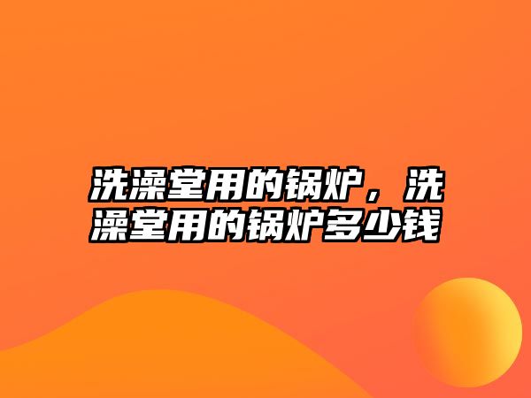 洗澡堂用的鍋爐，洗澡堂用的鍋爐多少錢