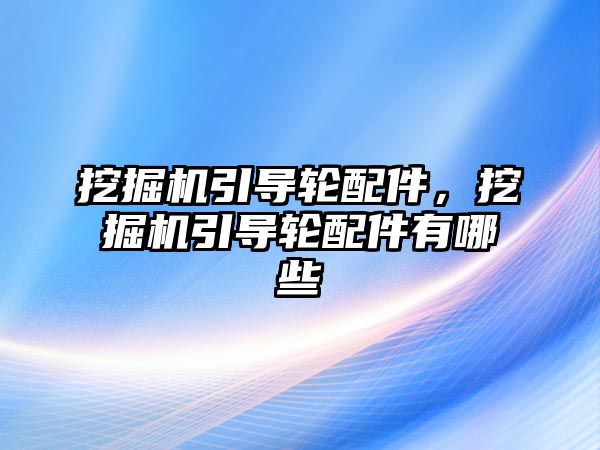 挖掘機引導輪配件，挖掘機引導輪配件有哪些