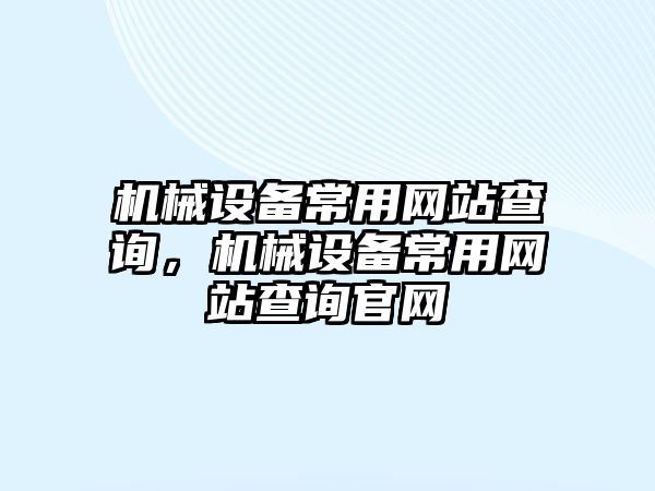 機械設(shè)備常用網(wǎng)站查詢，機械設(shè)備常用網(wǎng)站查詢官網(wǎng)