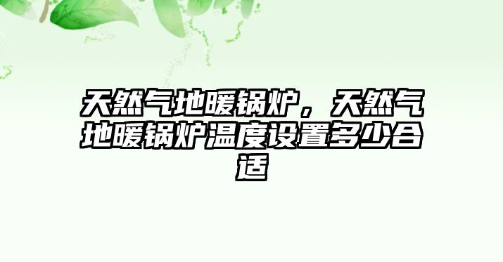 天然氣地暖鍋爐，天然氣地暖鍋爐溫度設(shè)置多少合適