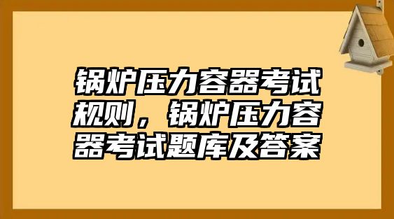 鍋爐壓力容器考試規(guī)則，鍋爐壓力容器考試題庫及答案