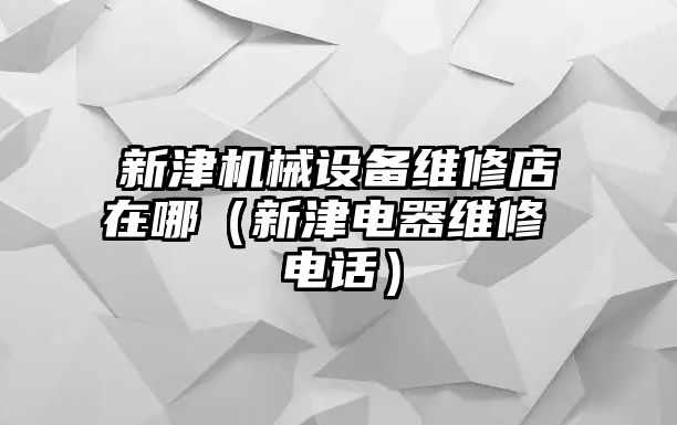 新津機(jī)械設(shè)備維修店在哪（新津電器維修 電話(huà)）