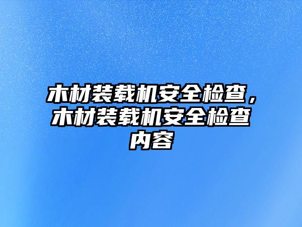 木材裝載機安全檢查，木材裝載機安全檢查內(nèi)容