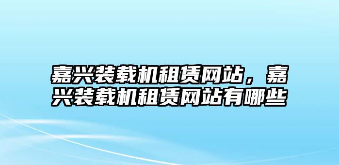 嘉興裝載機(jī)租賃網(wǎng)站，嘉興裝載機(jī)租賃網(wǎng)站有哪些