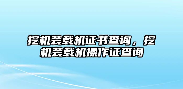 挖機裝載機證書查詢，挖機裝載機操作證查詢