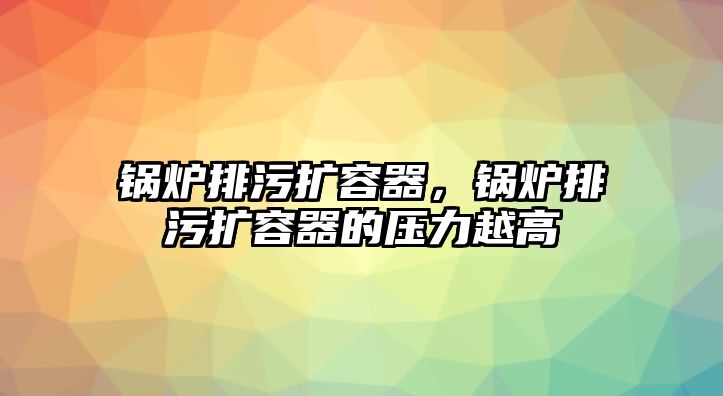 鍋爐排污擴容器，鍋爐排污擴容器的壓力越高