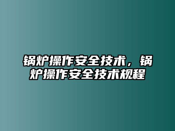 鍋爐操作安全技術(shù)，鍋爐操作安全技術(shù)規(guī)程