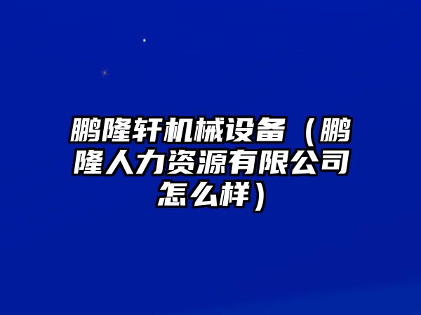 鵬隆軒機械設(shè)備（鵬隆人力資源有限公司怎么樣）