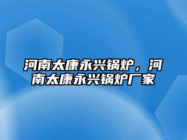 河南太康永興鍋爐，河南太康永興鍋爐廠家