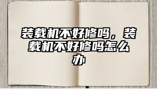 裝載機不好修嗎，裝載機不好修嗎怎么辦